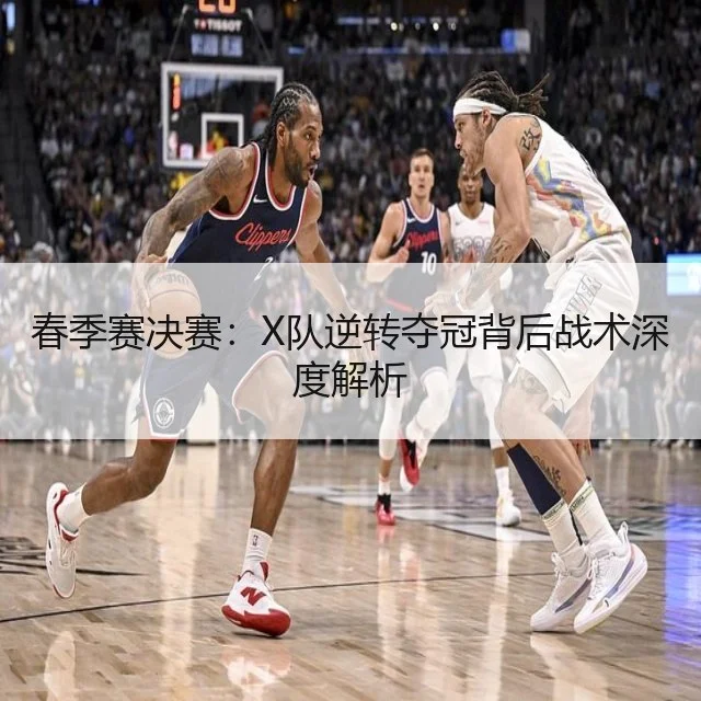 春季赛决赛:X队逆转夺冠背后战术深度解析