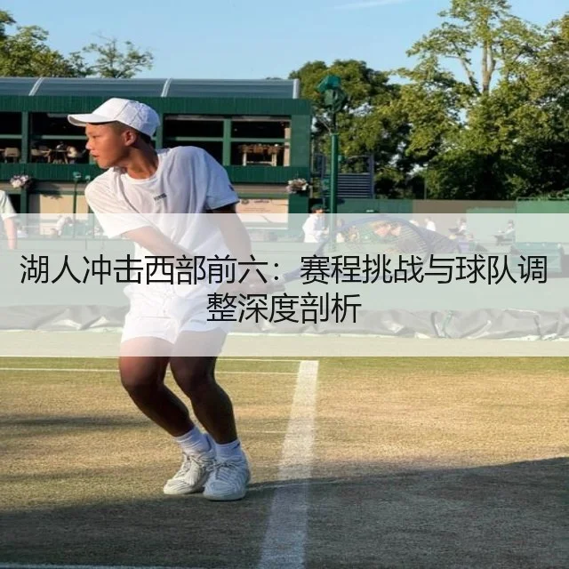湖人冲击西部前六:赛程挑战与球队调整深度剖析