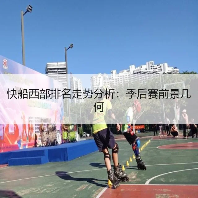 快船西部排名走势分析:季后赛前景几何